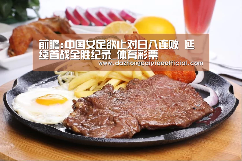 前瞻:中国女足欲止对日八连败 延续首战全胜纪录_体育彩票