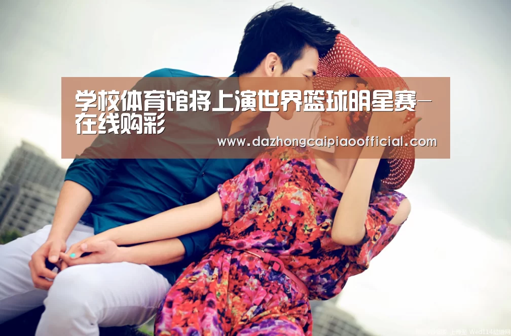 学校体育馆将上演世界篮球明星赛-在线购彩(图2) 大众彩票