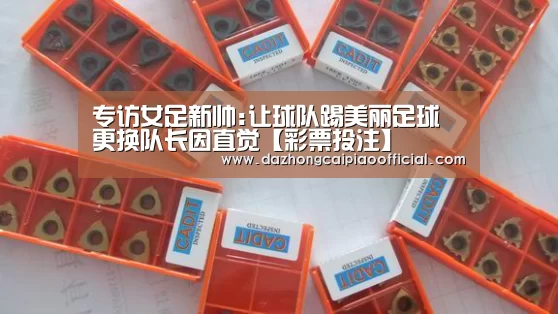 专访女足新帅:让球队踢美丽足球 更换队长因直觉【彩票投注】