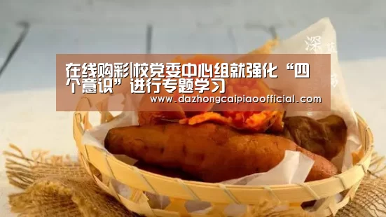 在线购彩|校党委中心组就强化“四个意识”进行专题学习