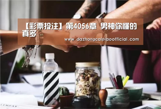 【彩票投注】第4056章 男神你懂的真多(图2) 大众彩票