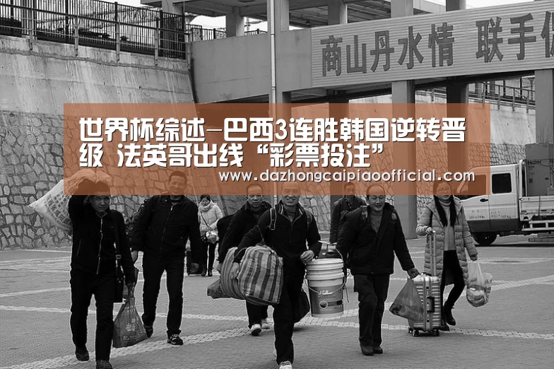 世界杯综述-巴西3连胜韩国逆转晋级 法英哥出线“彩票投注”